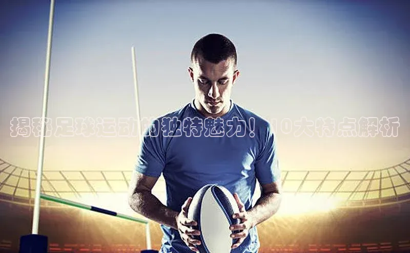 恒盛娱乐登录光魔科技揭秘足球运动的独特魅力！10大特点解析