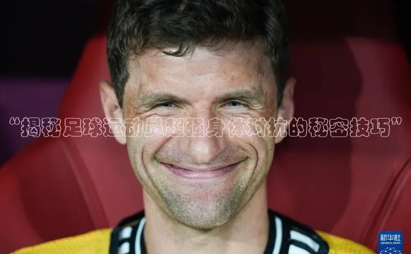 恒盛娱乐官网网易“揭秘足球运动员超强身体对抗的秘密技巧”