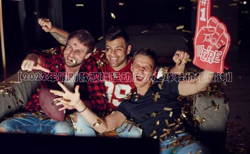 恒盛娱乐普信公司【2022年最新款驭疆运动户外足球鞋价格查询】