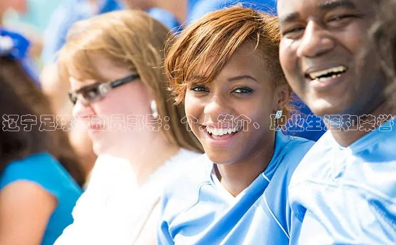 恒盛登录遥望科技辽宁足球运动员郭导：个人简介、职业生涯和荣誉