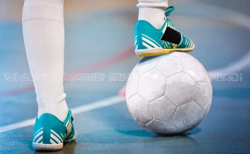 恒盛平台登录颐驰 06为什么足球运动员喜欢超模？揭秘足球明星与超模之间的神秘关系！