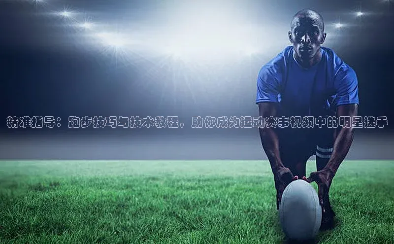 恒盛登录百度手机卫士精准指导：跑步技巧与技术教程，助你成为运动赛事视频中的明星选手