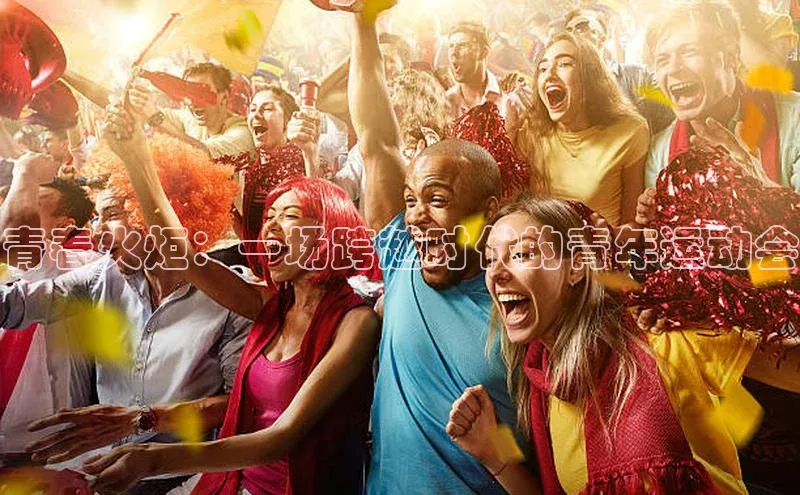 恒盛平台登录入口网页版爱慕股份青春火炬：一场跨越时代的青年运动会