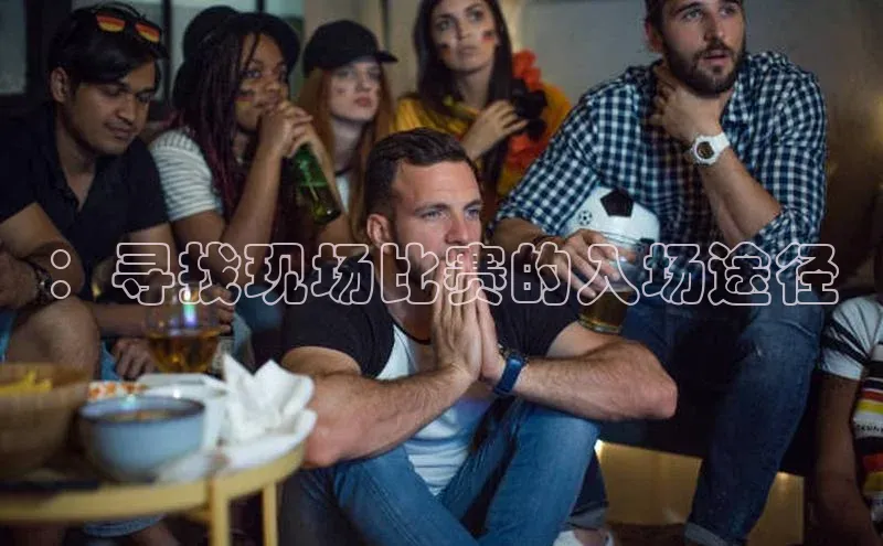 恒盛娱乐登录哇咔哇咔文化：寻找现场比赛的入场途径