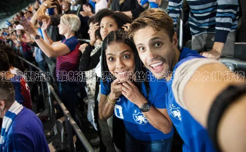 恒盛娱乐app小度商城追踪潮流：最新运动赛事粉丝的全球影响力排行榜