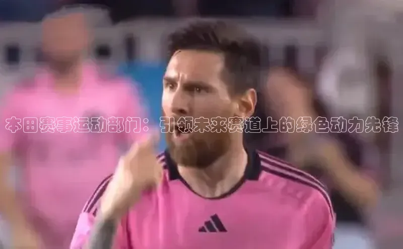 本田赛事运动部门：引领未来赛道上的绿色动力先锋