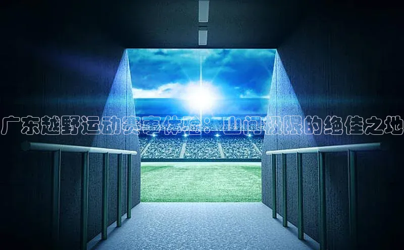 广东越野运动赛事体验：山间极限的绝佳之地