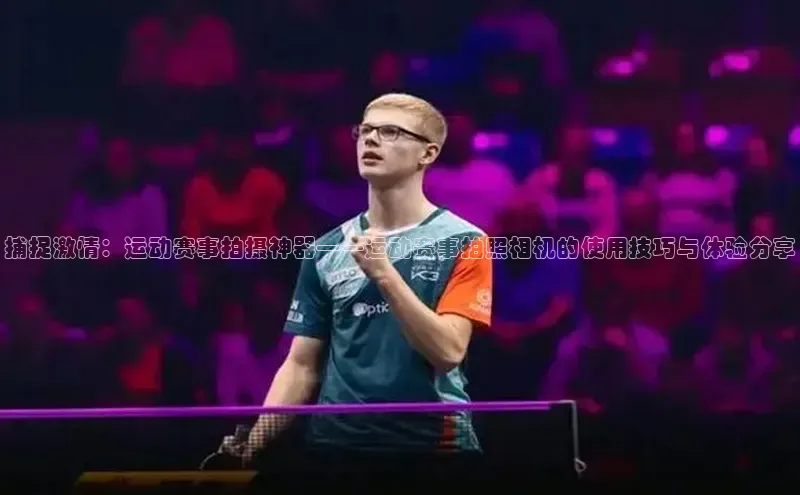 捕捉激情：运动赛事拍摄神器——运动赛事拍照相机的使用技巧与体验分享