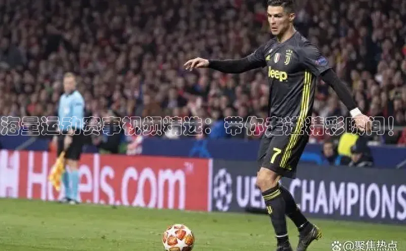 海量运动赛事视频精选：带你走进精彩瞬间！