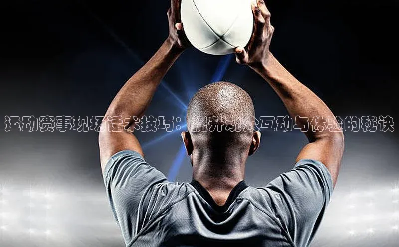 运动赛事现场话术技巧：提升观众互动与体验的秘诀