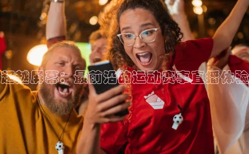 超越屏幕：最前沿的运动赛事直播体验