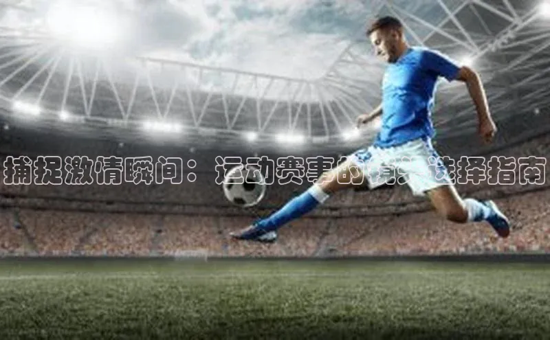 捕捉激情瞬间：运动赛事的镜头选择指南