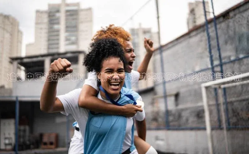 追踪中国运动盛事：聚焦<中国运动赛事网>精彩报道与分析