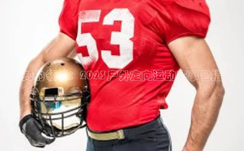 未知的领域：2023户外定向运动赛事包指南