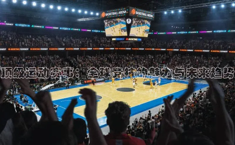 顶级运动赛事：全球竞技的魅力与未来趋势