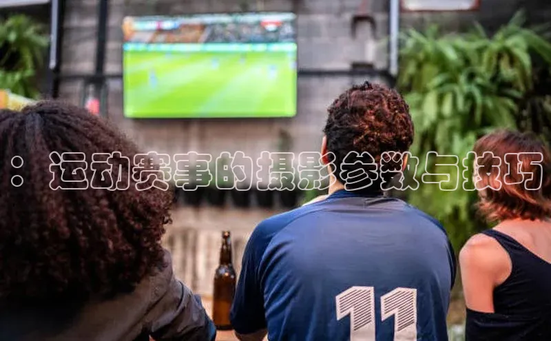 ：运动赛事的摄影参数与技巧