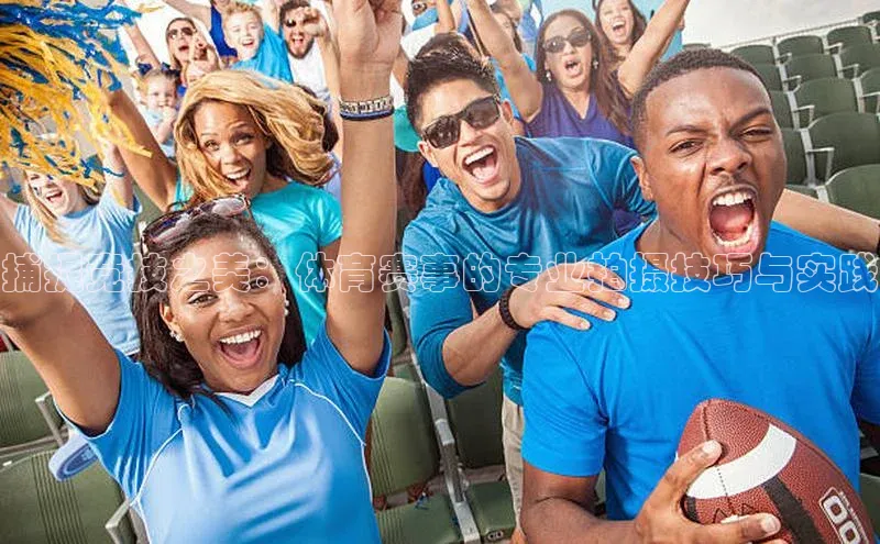 捕捉竞技之美：体育赛事的专业拍摄技巧与实践