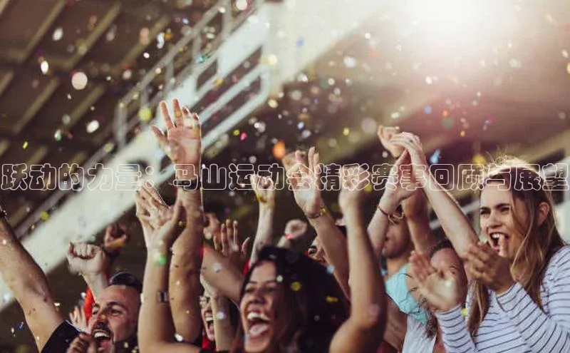跃动的力量：马山运动会精彩赛事回顾与展望