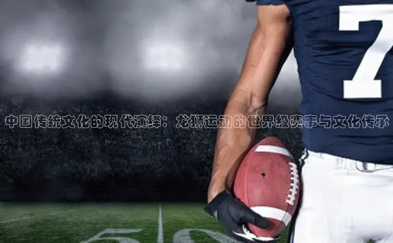 中国传统文化的现代演绎：龙狮运动的世界级赛事与文化传承