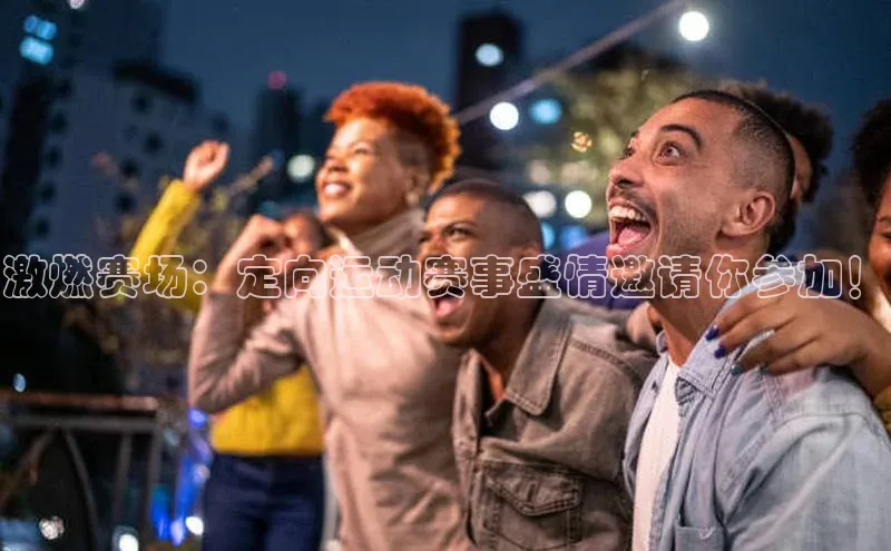 激燃赛场：定向运动赛事盛情邀请你参加！