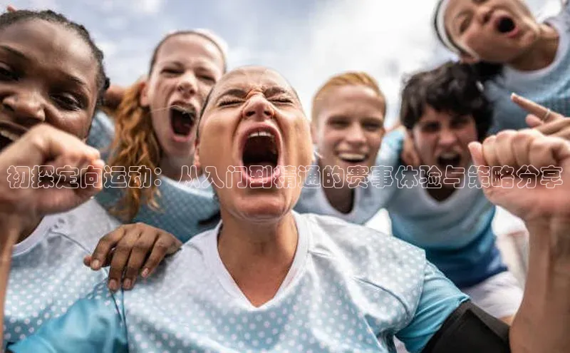 初探定向运动：从入门到精通的赛事体验与策略分享