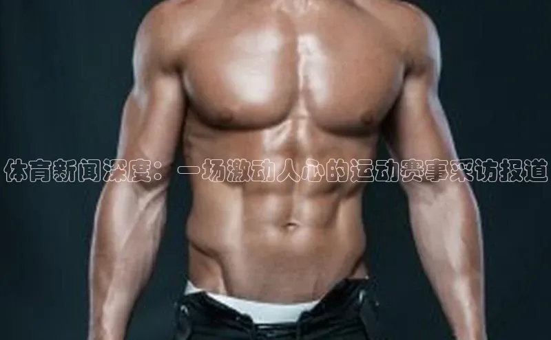 体育新闻深度：一场激动人心的运动赛事采访报道