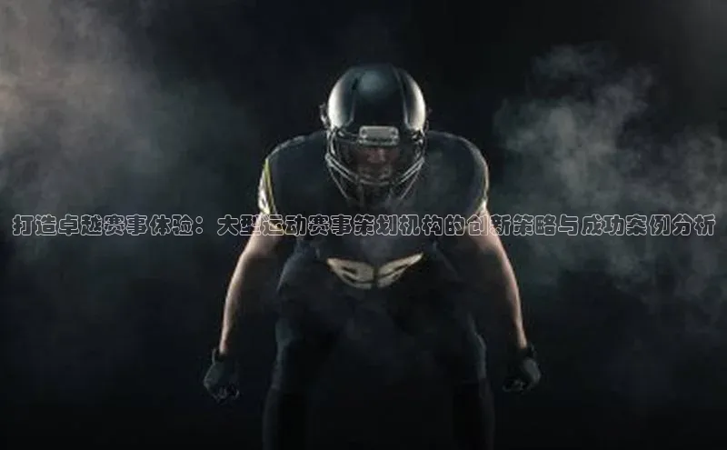 打造卓越赛事体验：大型运动赛事策划机构的创新策略与成功案例分析