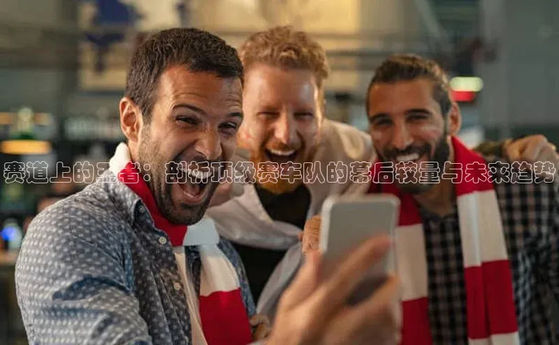 赛道上的王者：剖析顶级赛车队的幕后较量与未来趋势