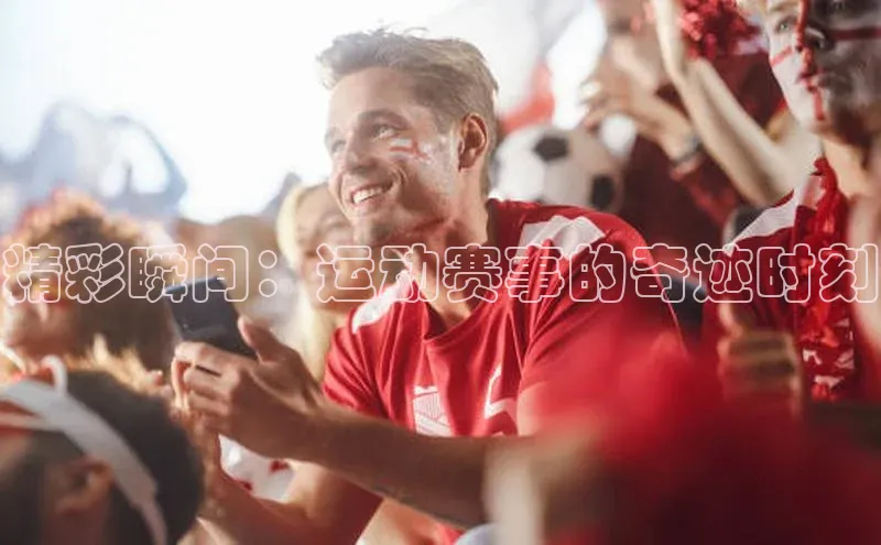 精彩瞬间：运动赛事的奇迹时刻