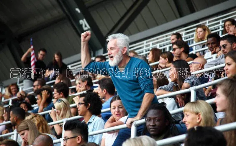 高清重现：回顾2023年足球世界杯精彩瞬间